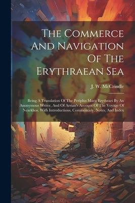 The Commerce And Navigation Of The Erythraean Sea: Being A Translation Of The Periplus Maris Erythraei By An Anonymous Writer, And Of Arrian's Account by McCrindle, J. W.