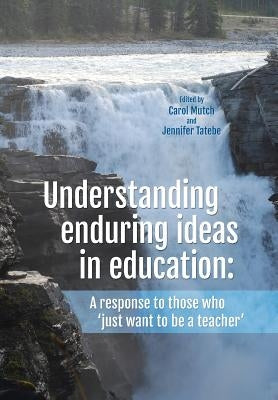 Understanding Enduring Ideas in Education: A Response to Those Who 'Just Want to Be a Teacher' by Mutch, Carol