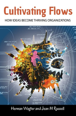 Cultivating Flows: How Ideas Become Thriving Organizations by Wagter, Herman