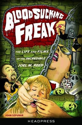 Blood Sucking Freak!: The Life and Films of the Incredible Joel M. Reed by Szpunar, John