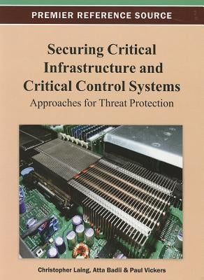 Securing Critical Infrastructures and Critical Control Systems: Approaches for Threat Protection by Laing, Christopher