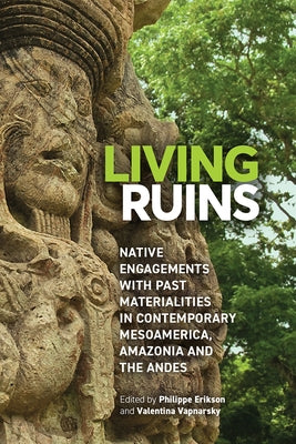 Living Ruins: Native Engagements with Past Materialities in Contemporary Mesoamerica, Amazonia, and the Andes by Erikson, Philippe