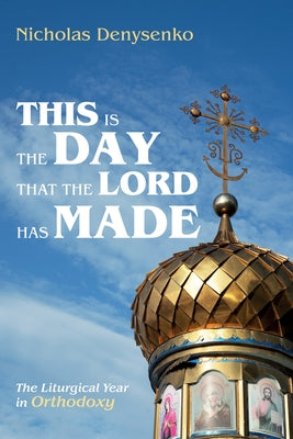 This Is the Day That the Lord Has Made: The Liturgical Year in Orthodoxy by Denysenko, Nicholas