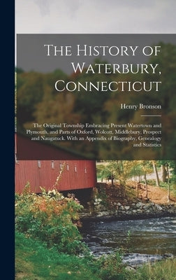 The History of Waterbury, Connecticut; the Original Township Embracing Present Watertown and Plymouth, and Parts of Oxford, Wolcott, Middlebury, Prosp by Bronson, Henry