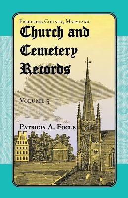 Frederick County, Maryland Church and Cemetery Records, Volume 5 by Fogle, Patricia A.