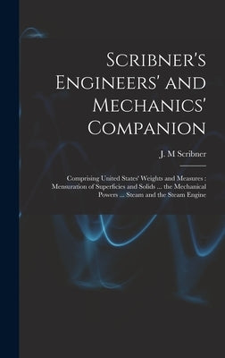Scribner's Engineers' and Mechanics' Companion: Comprising United States' Weights and Measures: Mensuration of Superficies and Solids ... the Mechanic by Scribner, J. M.