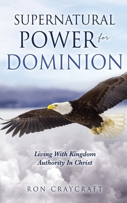 Supernatural Power for Dominion: Living With Kingdom Authority In Christ by Craycraft, Ron