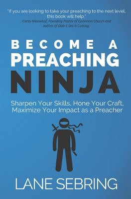 Become a Preaching Ninja: Sharpen Your Skills, Hone Your Craft, Maximize Your Impact as a Preacher by Sebring, Lane