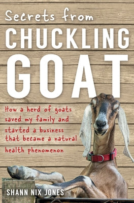 Secrets from Chuckling Goat: How a Herd of Goats Saved my Family and Started a Business that Became a Natural Health Phenomenon by Nix Jones, Shann