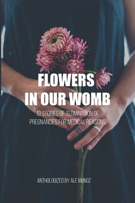 Flowers in our womb: 19 Stories of Termination of Pregnancies for Medical Reasons by Munoz, Ale