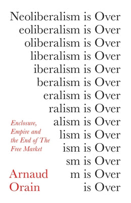 Neoliberalism Is Over: Enclosure, Empire and the End of the Free Market by Orain, Arnaud