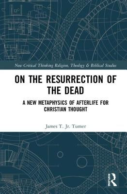 On the Resurrection of the Dead: A New Metaphysics of Afterlife for Christian Thought by Turner, Jr.