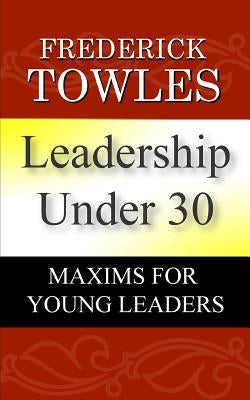 Leadership Under 30: Maxims For Young Leaders by Towles, Frederick O.