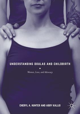 Understanding Doulas and Childbirth: Women, Love, and Advocacy by Hunter, Cheryl A.