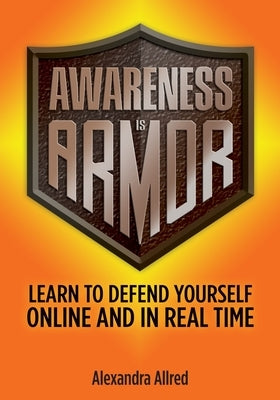 Awareness is Armor: Learn to Defend Yourself Online and in Real Time by Allred, Alexandra