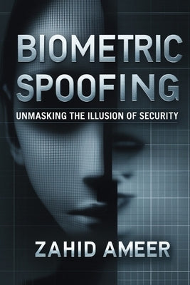 Biometric Spoofing: Unmasking the Illusion of Security by Ameer, Zahid