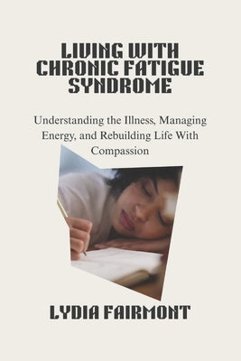 Living with Chronic Fatigue Syndrome: Understanding the Illness, Managing Energy, and Rebuilding Life With Compassion by Fairmont, Lydia