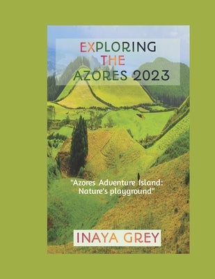 Exploring the Azores Travel Guide 2023: Azores Adventure: Nature's playground by Grey, Inaya