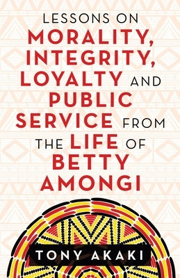 Lessons on Morality, Integrity, Loyalty and Public Service from the Life of Betty Amongi by Akaki, Tony