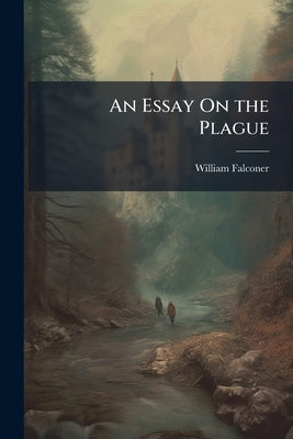 An Essay On the Plague: Also a Sketch of a Plan of Internal Police, Proposed As a Means of Preventing the Spreading of the Plague, Should It Be Introd by Falconer, William