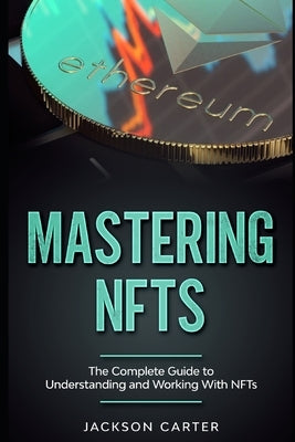 Mastering NFT's: The Complete Guide to Understanding and Working With NFT's by Carter, Jackson