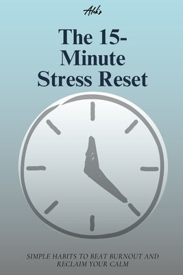 The 15-Minute Stress Reset: Simple Habits to Beat Burnout and Reclaim Your Calm by Gautam, Alok Kumar