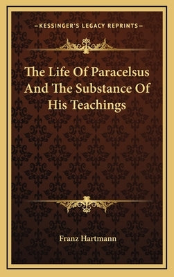 The Life of Paracelsus and the Substance of His Teachings by Hartmann, Franz