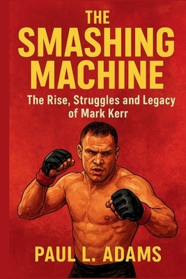 The Smashing Machine: The Rise, Struggles and Legacy of Mark Kerr by Adams, Paul L.