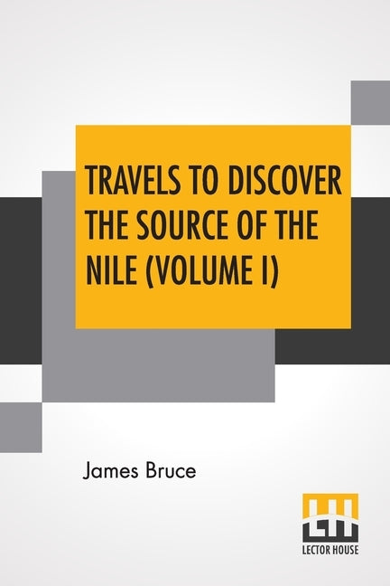 Travels To Discover The Source Of The Nile (Volume I): In The Years 1768, 1769, 1770, 1771, 1772, And 1773. (In Five Volumes, Vol. I.) by Bruce, James