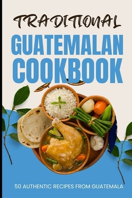 Traditional Guatemalan Cookbook: 50 Authentic Recipes from Guatemala by Baker, Ava