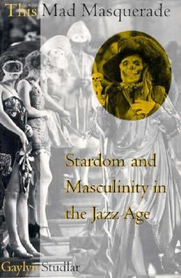This Mad Masquerade: Stardom and Masculinity in the Jazz Age by Studlar, Gaylyn