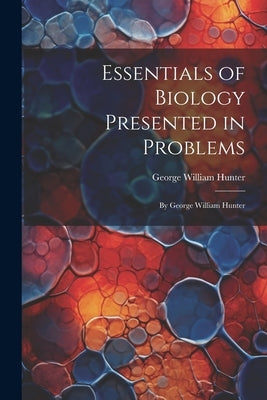 Essentials of Biology Presented in Problems: By George William Hunter by Hunter, George William