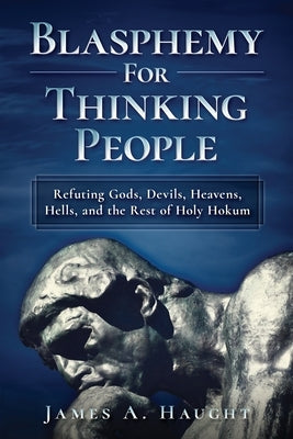 Blasphemy For Thinking People: Refuting Gods, Devils, Heavens, Hells and the Rest of Holy Hokum by Haught, James a.