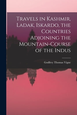 Travels in Kashmir, Ladak, Iskardo, the Countries Adjoining the Mountain-course of the Indus by Thomas, Vigne Godfrey