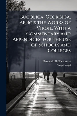 Bucolica, Georgica, Aencis the Works of Virgil, With a Commentary and Appendices, for the use of Schools and Colleges by Kennedy, Benjamin Hall