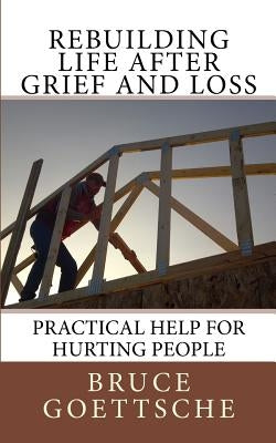 Rebuilding Life After Grief and Loss: Practical Help for Hurting People by Goettsche, Bruce