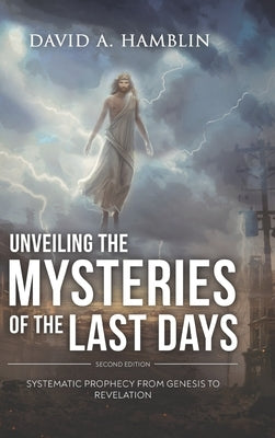 Unveiling the Mysteries of the Last Days: Systematic Prophecy from Genesis to Revelation by David a Hamblin