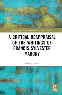 A Critical Reappraisal of the Writings of Francis Sylvester Mahony by Dunne, Fergus