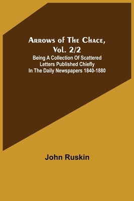 Arrows of the Chace, vol. 2/2; being a collection of scattered letters published chiefly in the daily newspapers 1840-1880 by Ruskin, John