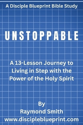 Unstoppable: A 13-Lesson Journey to Living in Step with the Power of the Holy Spirit by Smith, Raymond