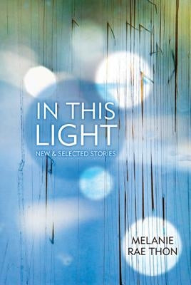 In This Light: New and Selected Stories by Thon, Melanie Rae