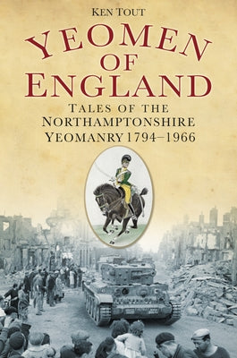 Yeomen of England: Tales of the Northamptonshire Yeomanry 1794-1966 by Tout, Ken