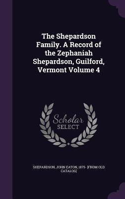 The Shepardson Family. A Record of the Zephaniah Shepardson, Guilford, Vermont Volume 4 by Shepardson, John Eaton