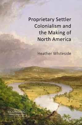 Proprietary Settler Colonialism and the Making of North America by Whiteside, Heather