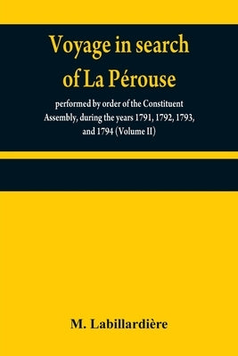 Voyage in search of La Pérouse: performed by order of the Constituent Assembly, during the years 1791, 1792, 1793, and 1794 (Volume II) by Labillardière, M.