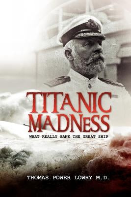 Titanic Madness-What Really Sank the Great Ship: What Really Sank the Great Ship by Lowry, Thomas Power