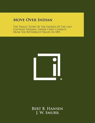 Move Over Indian: The Tragic Story Of The Exodus Of The Last Flathead Indians, Under Chief Charlot, From The Bitterroot Valley In 1891 by Hansen, Bert B.