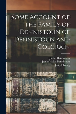 Some Account of the Family of Dennistoun of Dennistoun and Colgrain by Dennistoun, James 1803-1855