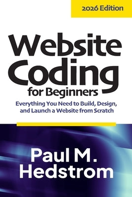 Website Coding for Beginners: Everything you need to build, design, and launch a website from scratch by Hedstrom, Paul M.