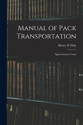 Manual of Pack Transportation: Quartermaster Corps by Daly, Henry W.